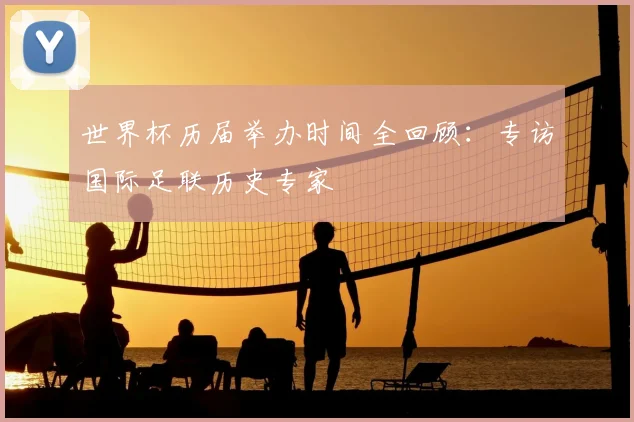 世界杯历届举办时间全回顾:专访国际足联历史专家