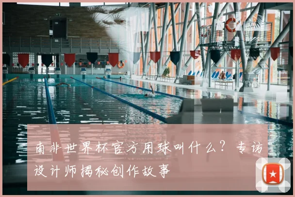 南非世界杯官方用球叫什么?专访设计师揭秘创作故事