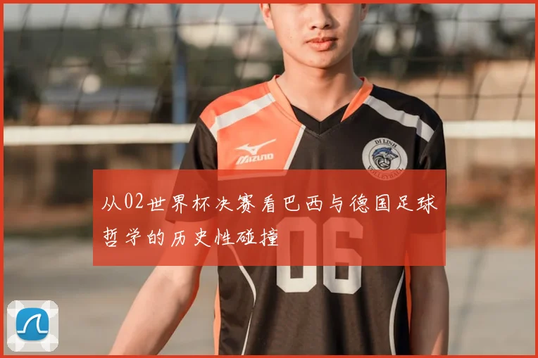 从02世界杯决赛看巴西与德国足球哲学的历史性碰撞