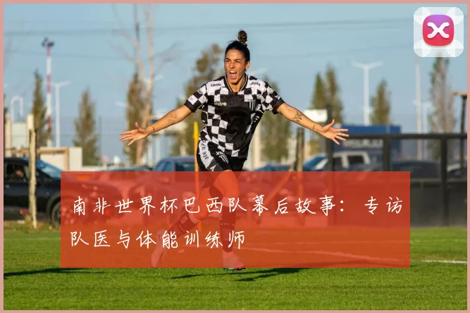 南非世界杯巴西队幕后故事：专访队医与体能训练师