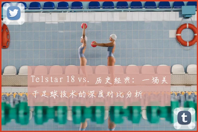 Telstar 18 vs. 历史经典：一场关于足球技术的深度对比分析