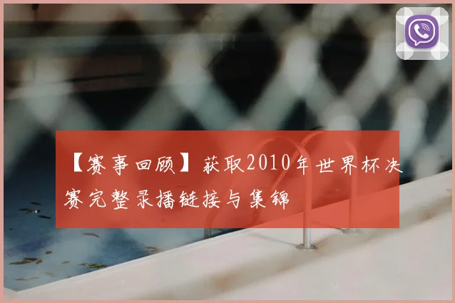 【赛事回顾】获取2010年世界杯决赛完整录播链接与集锦