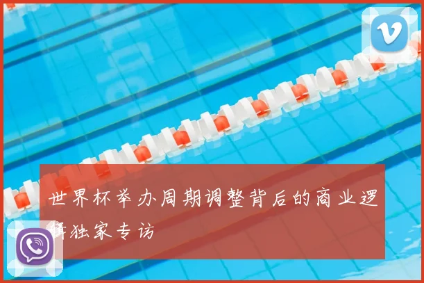 世界杯举办周期调整背后的商业逻辑独家专访