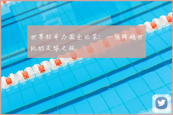 世界杯举办国全记录：一场跨越世纪的足球之旅