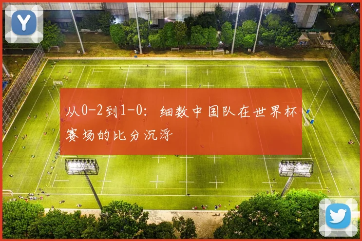 从0-2到1-0：细数中国队在世界杯赛场的比分沉浮